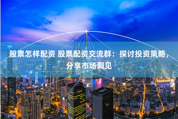 股票怎样配资 股票配资交流群：探讨投资策略，分享市场洞见