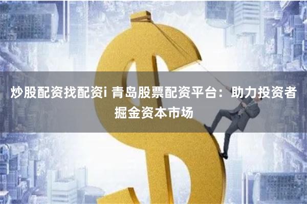 炒股配资找配资i 青岛股票配资平台：助力投资者掘金资本市场
