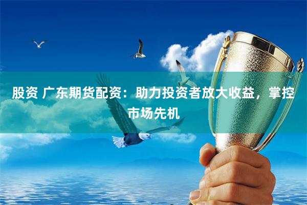 股资 广东期货配资：助力投资者放大收益，掌控市场先机
