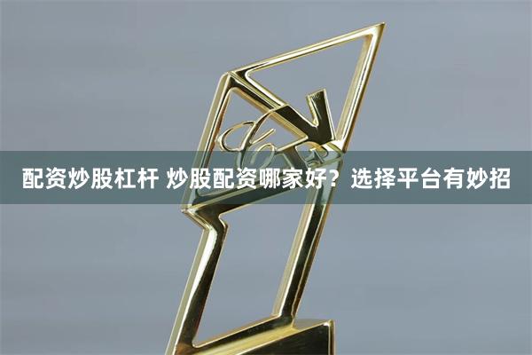 配资炒股杠杆 炒股配资哪家好？选择平台有妙招