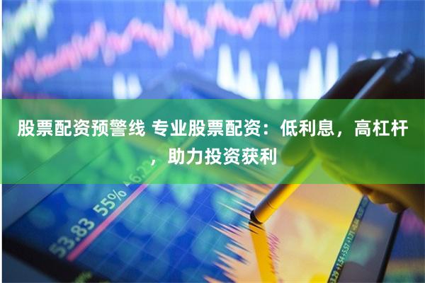 股票配资预警线 专业股票配资：低利息，高杠杆，助力投资获利
