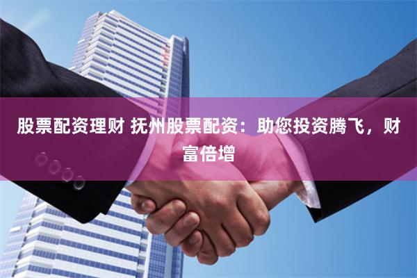 股票配资理财 抚州股票配资：助您投资腾飞，财富倍增