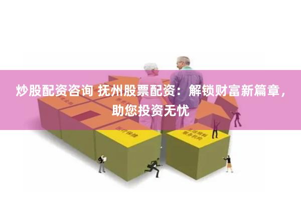 炒股配资咨询 抚州股票配资：解锁财富新篇章，助您投资无忧