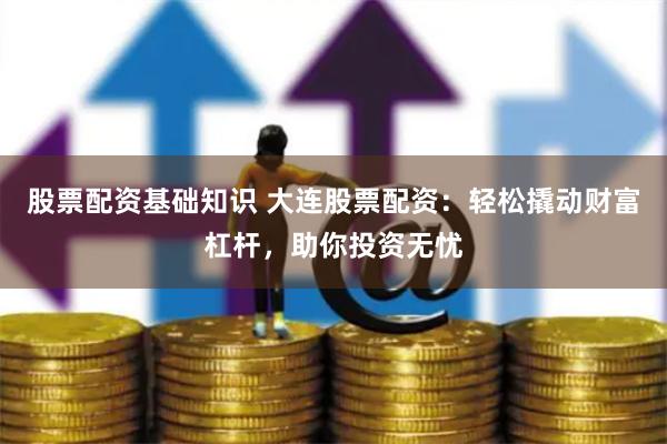 股票配资基础知识 大连股票配资：轻松撬动财富杠杆，助你投资无忧