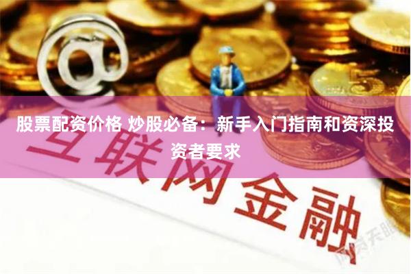 股票配资价格 炒股必备：新手入门指南和资深投资者要求