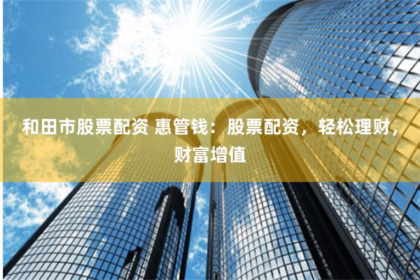 和田市股票配资 惠管钱：股票配资，轻松理财，财富增值