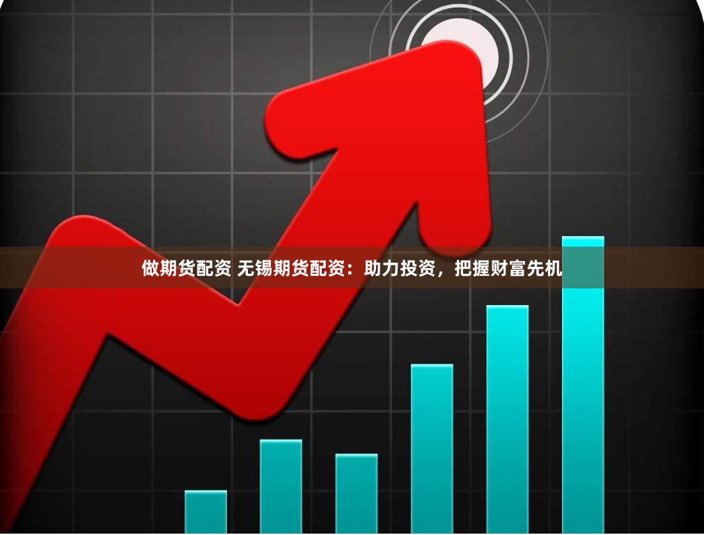 做期货配资 无锡期货配资：助力投资，把握财富先机