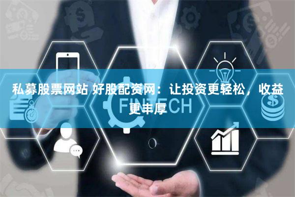 私募股票网站 好股配资网：让投资更轻松，收益更丰厚