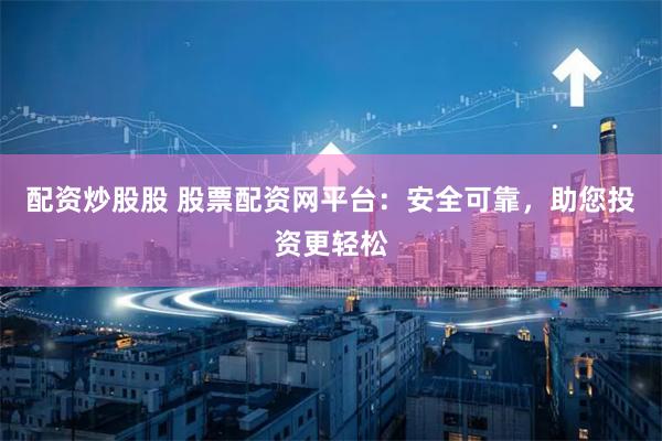 配资炒股股 股票配资网平台：安全可靠，助您投资更轻松