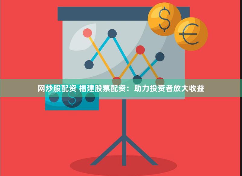 网炒股配资 福建股票配资：助力投资者放大收益