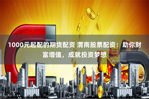1000元起配的期货配资 渭南股票配资：助你财富增值，成就投资梦想