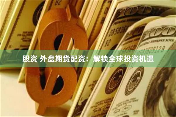 股资 外盘期货配资：解锁全球投资机遇