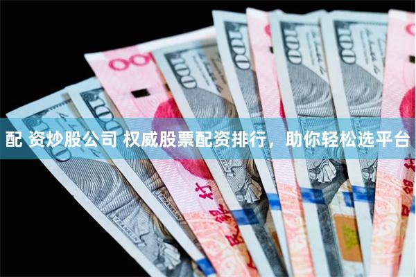 配 资炒股公司 权威股票配资排行，助你轻松选平台