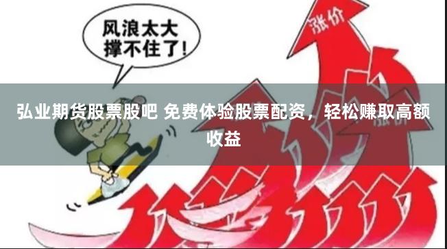 弘业期货股票股吧 免费体验股票配资，轻松赚取高额收益