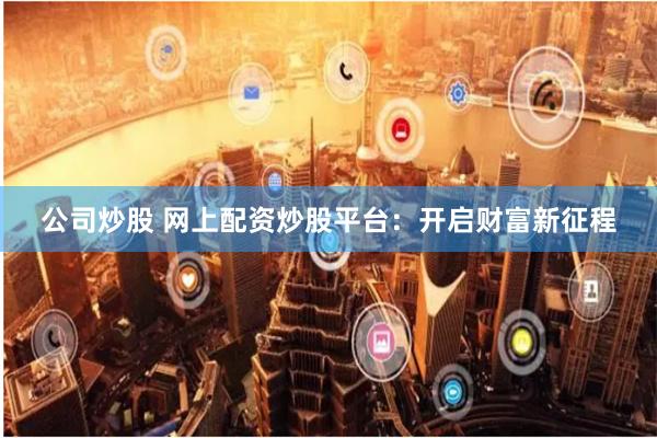 公司炒股 网上配资炒股平台：开启财富新征程
