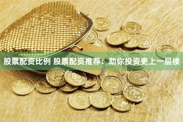 股票配资比例 股票配资推荐：助你投资更上一层楼
