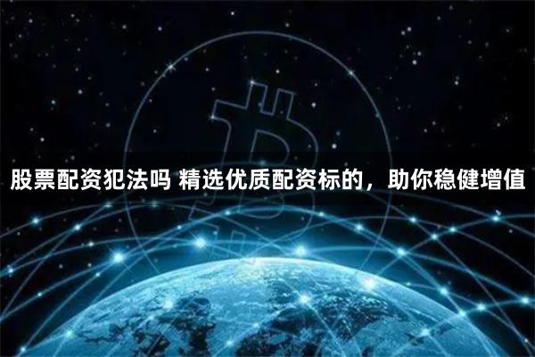 股票配资犯法吗 精选优质配资标的，助你稳健增值