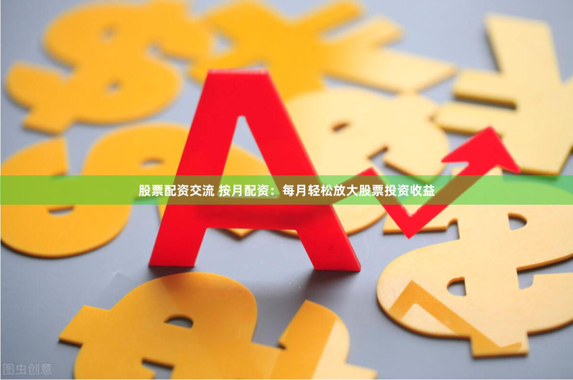 股票配资交流 按月配资：每月轻松放大股票投资收益