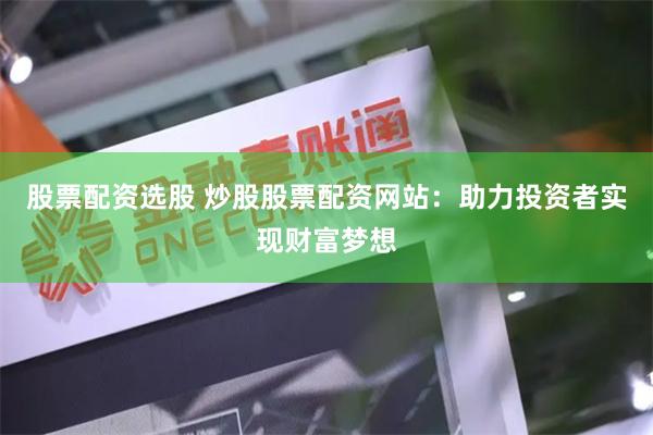股票配资选股 炒股股票配资网站：助力投资者实现财富梦想