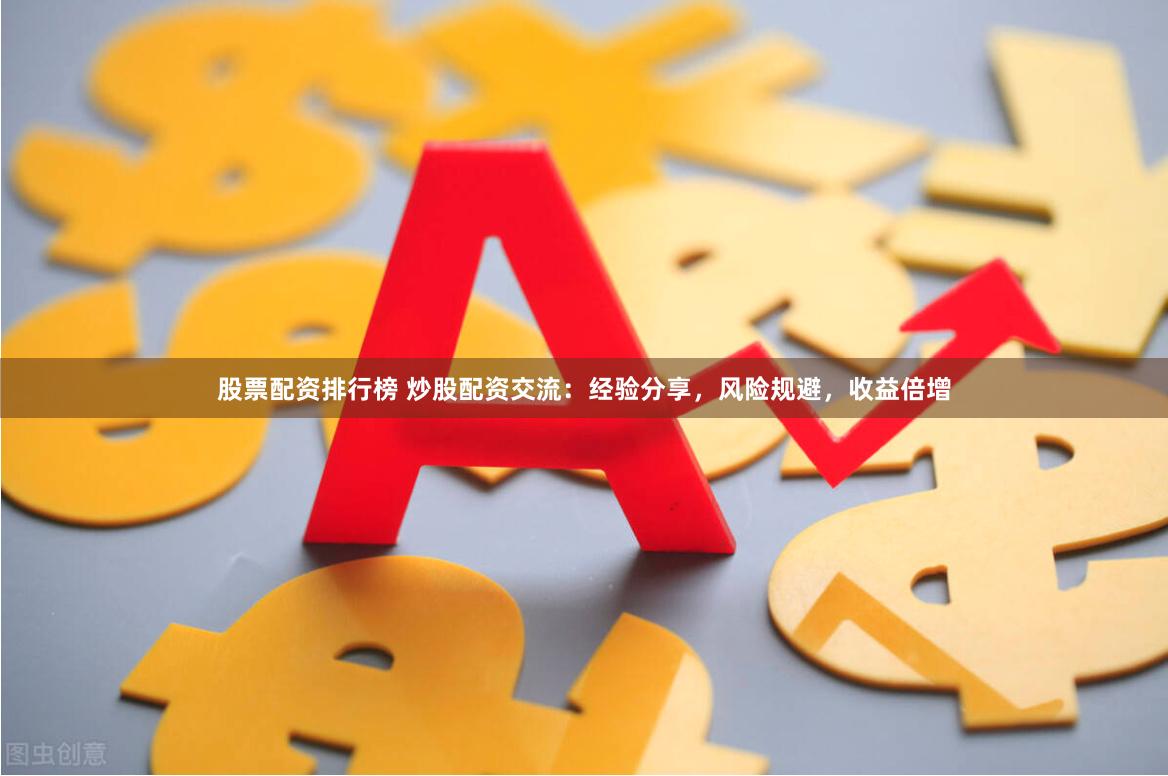 股票配资排行榜 炒股配资交流：经验分享，风险规避，收益倍增