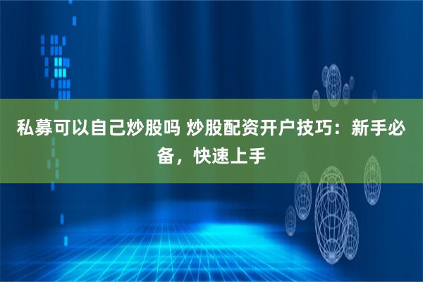 私募可以自己炒股吗 炒股配资开户技巧：新手必备，快速上手