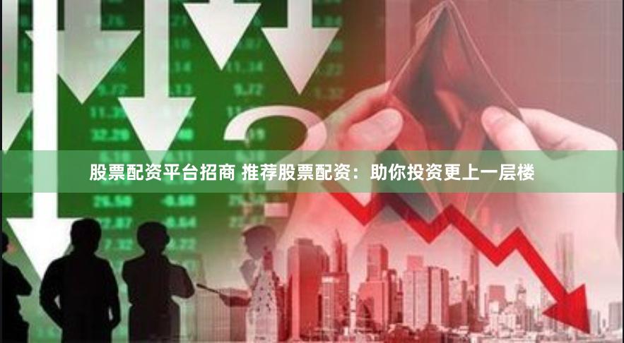 股票配资平台招商 推荐股票配资：助你投资更上一层楼