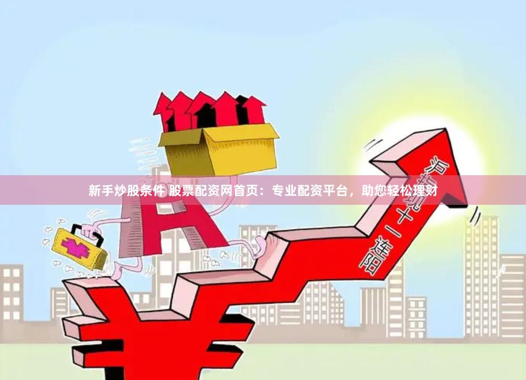 新手炒股条件 股票配资网首页：专业配资平台，助您轻松理财