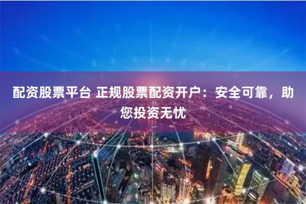 配资股票平台 正规股票配资开户：安全可靠，助您投资无忧