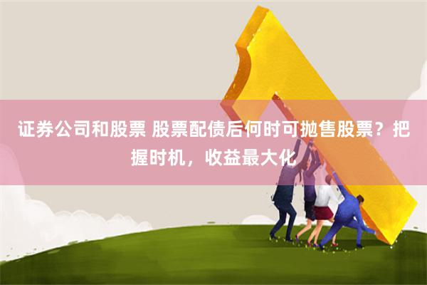 证券公司和股票 股票配债后何时可抛售股票？把握时机，收益最大化
