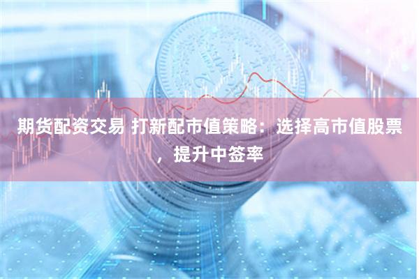 期货配资交易 打新配市值策略：选择高市值股票，提升中签率