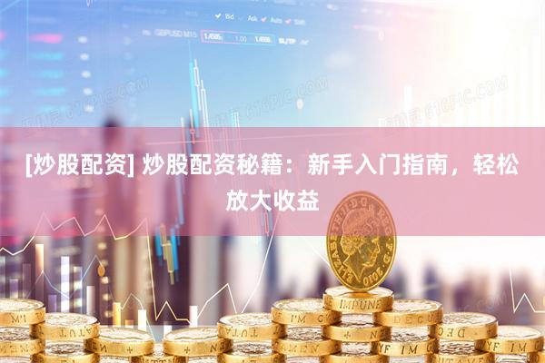 [炒股配资] 炒股配资秘籍：新手入门指南，轻松放大收益