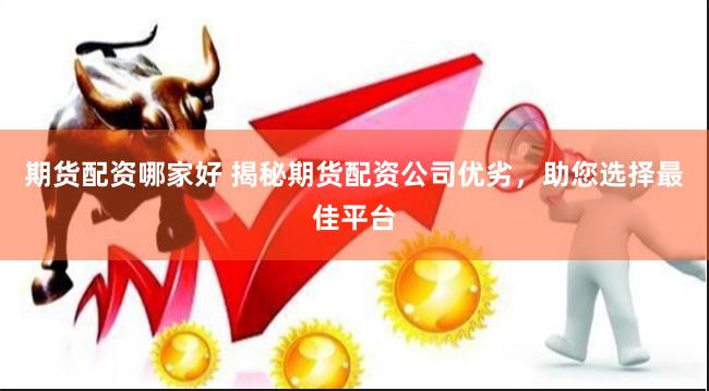期货配资哪家好 揭秘期货配资公司优劣，助您选择最佳平台