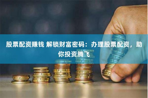 股票配资赚钱 解锁财富密码：办理股票配资，助你投资腾飞