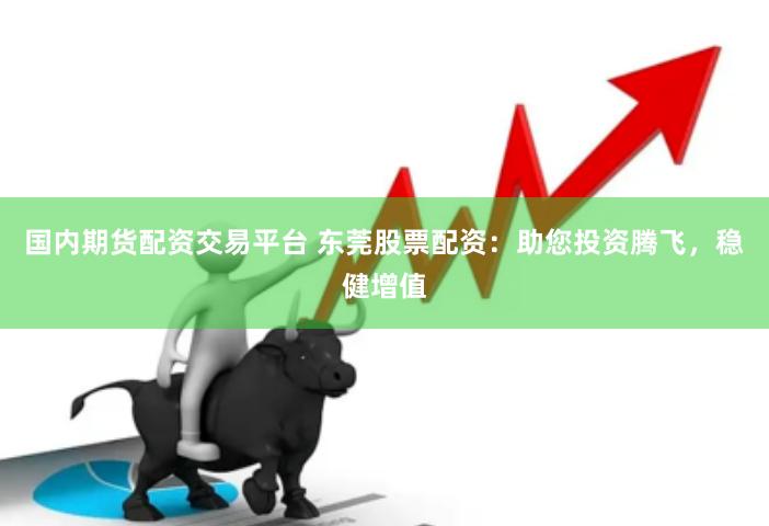 国内期货配资交易平台 东莞股票配资：助您投资腾飞，稳健增值