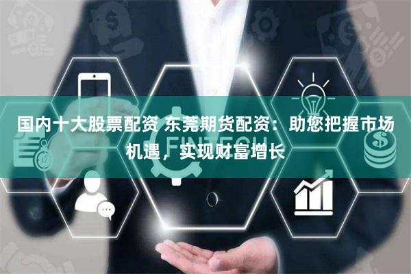 国内十大股票配资 东莞期货配资：助您把握市场机遇，实现财富增长