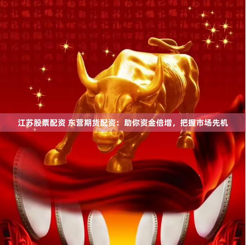 江苏股票配资 东营期货配资：助你资金倍增，把握市场先机