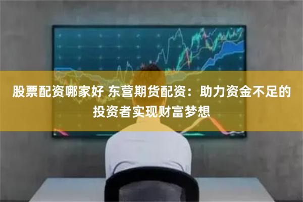 股票配资哪家好 东营期货配资：助力资金不足的投资者实现财富梦