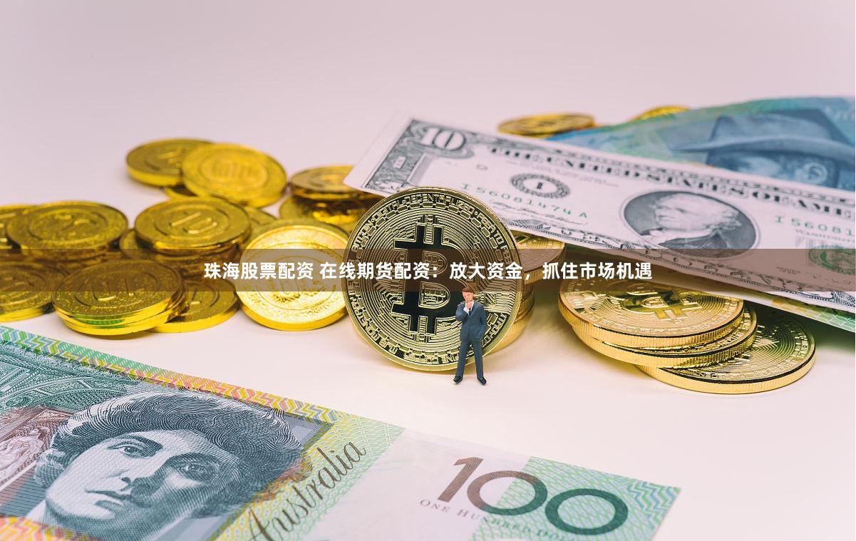珠海股票配资 在线期货配资：放大资金，抓住市场机遇