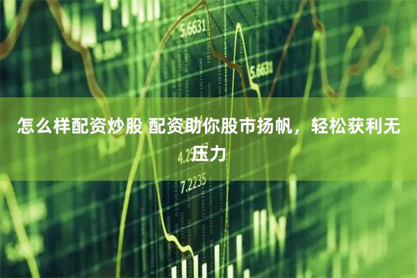 怎么样配资炒股 配资助你股市扬帆，轻松获利无压力