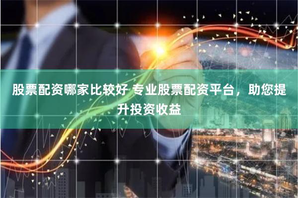 股票配资哪家比较好 专业股票配资平台，助您提升投资收益