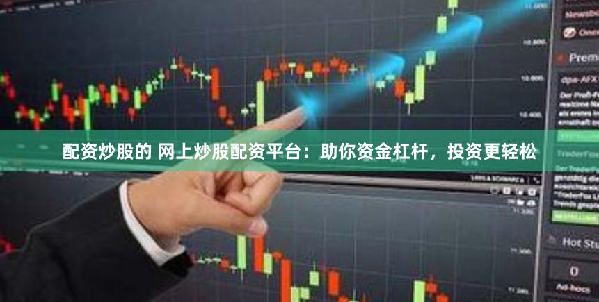 配资炒股的 网上炒股配资平台：助你资金杠杆，投资更轻松