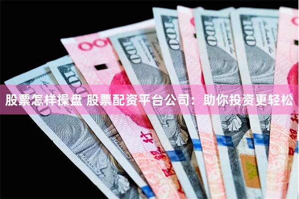 股票怎样操盘 股票配资平台公司：助你投资更轻松