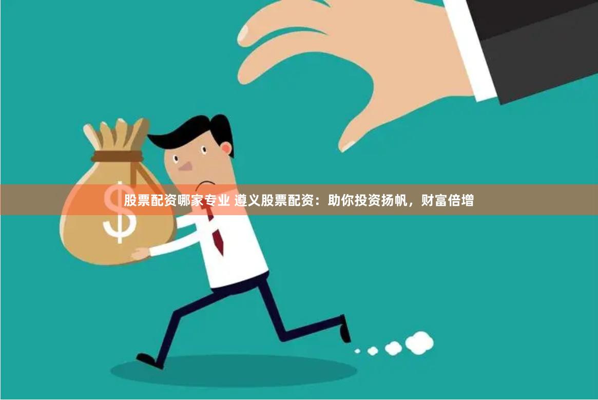 股票配资哪家专业 遵义股票配资：助你投资扬帆，财富倍增