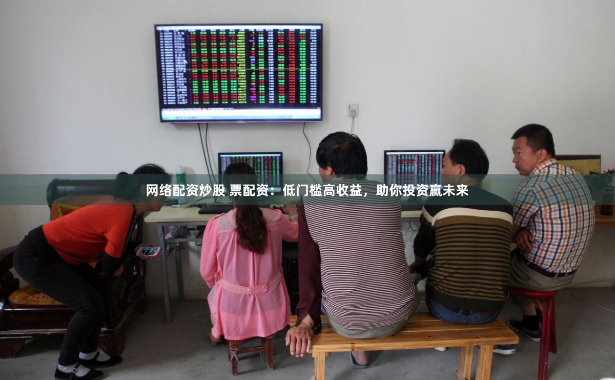 网络配资炒股 票配资：低门槛高收益，助你投资赢未来