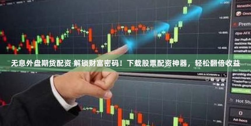 无息外盘期货配资 解锁财富密码！下载股票配资神器，轻松翻倍收益