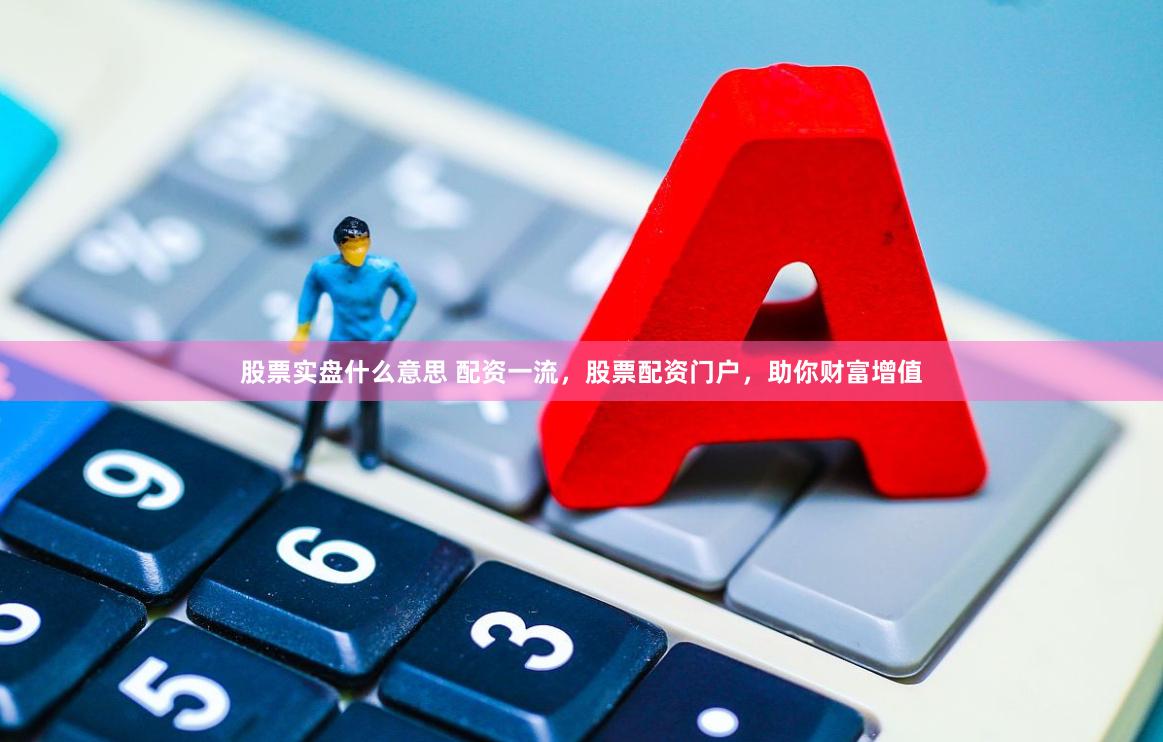 股票实盘什么意思 配资一流，股票配资门户，助你财富增值