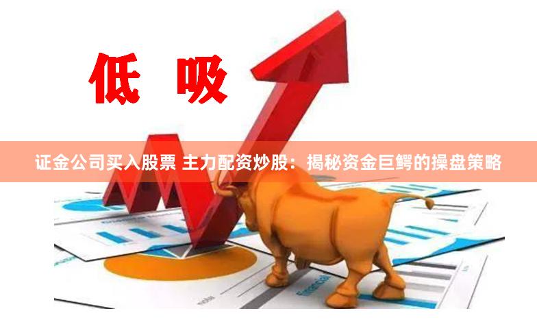 证金公司买入股票 主力配资炒股：揭秘资金巨鳄的操盘策略