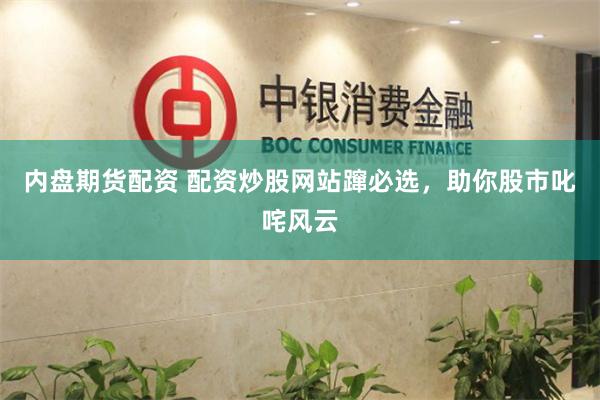 内盘期货配资 配资炒股网站蹿必选，助你股市叱咤风云