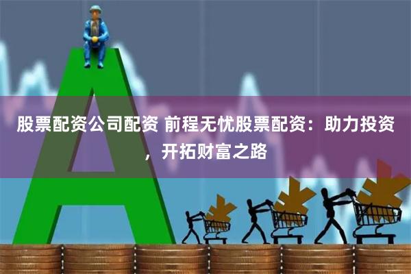 股票配资公司配资 前程无忧股票配资：助力投资，开拓财富之路