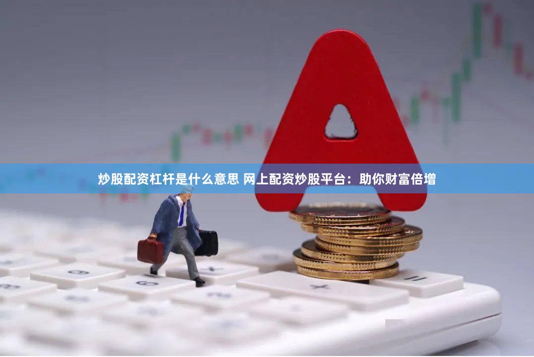 炒股配资杠杆是什么意思 网上配资炒股平台：助你财富倍增